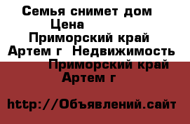 Семья снимет дом › Цена ­ 9 000 - Приморский край, Артем г. Недвижимость »    . Приморский край,Артем г.